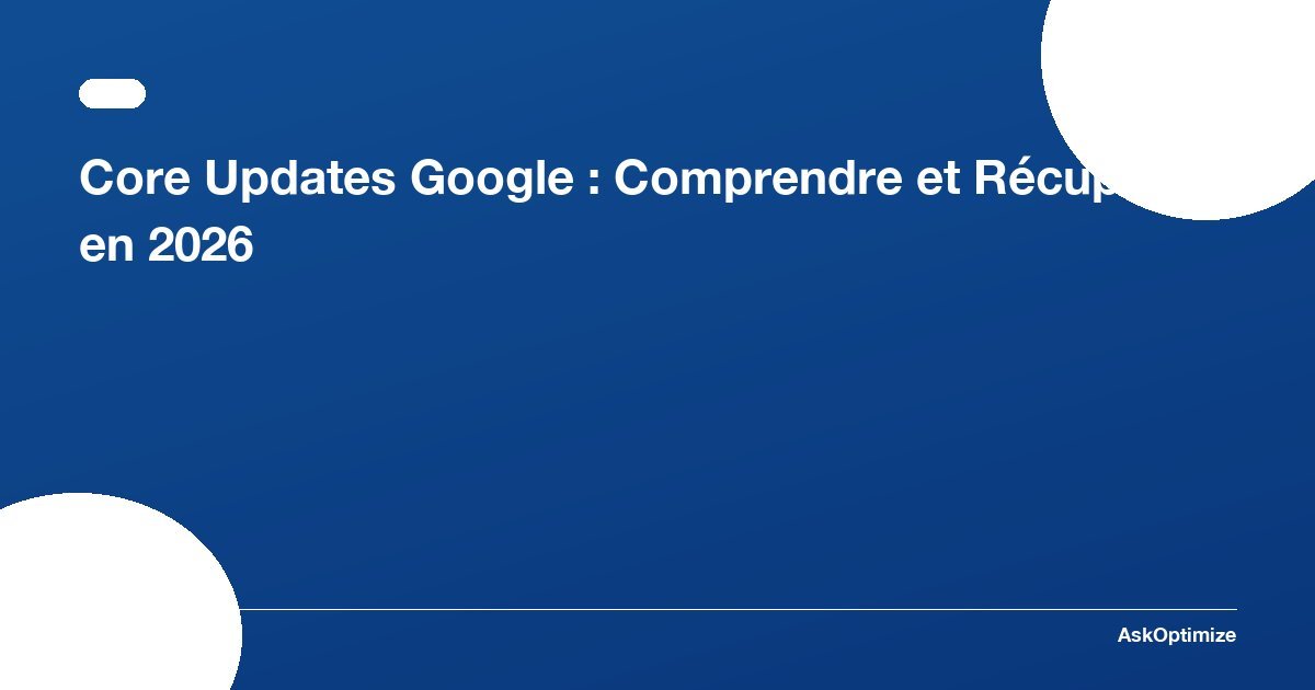 Core Updates Google : Comprendre et Récupérer en 2026